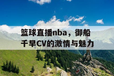 篮球直播nba，御船千早CV的激情与魅力
