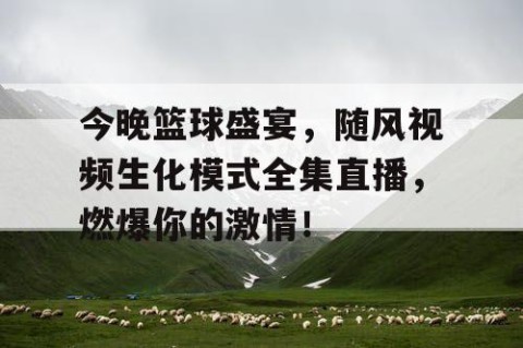 今晚篮球盛宴，随风视频生化模式全集直播，燃爆你的激情！
