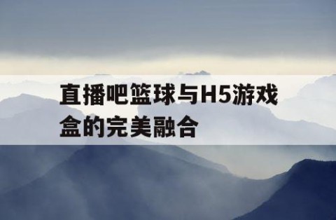 直播吧篮球与H5游戏盒的完美融合