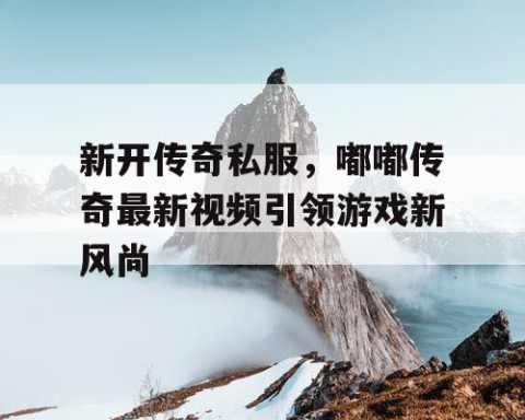 新开传奇私服,嘟嘟传奇最新视频引领游戏新风尚
