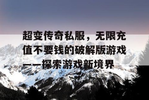 超变传奇私服，无限充值不要钱的破解版游戏——探索游戏新境界