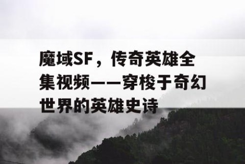 魔域SF，传奇英雄全集视频——穿梭于奇幻世界的英雄史诗