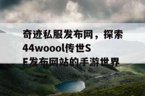 奇迹私服发布网，探索44woool传世SF发布网站的手游世界