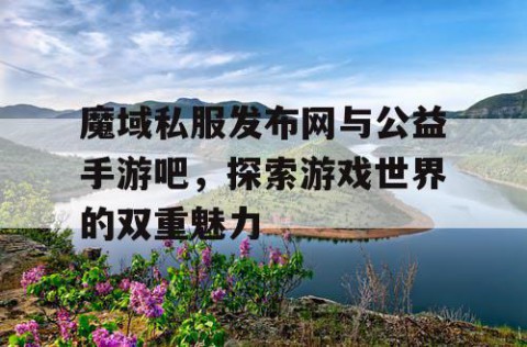 魔域私服发布网与公益手游吧，探索游戏世界的双重魅力