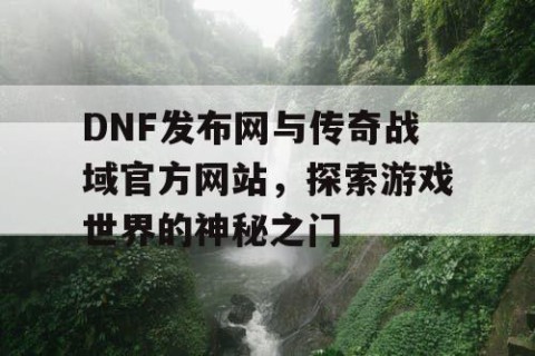 DNF发布网与传奇战域官方网站，探索游戏世界的神秘之门