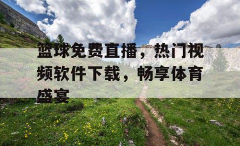 篮球免费直播，热门视频软件下载，畅享体育盛宴