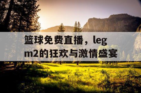 篮球免费直播，legm2的狂欢与激情盛宴
