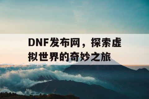 DNF发布网，探索虚拟世界的奇妙之旅