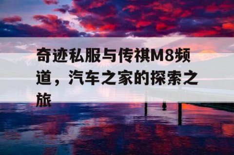 奇迹私服与传祺M8频道，汽车之家的探索之旅