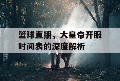 篮球直播，大皇帝开服时间表的深度解析
