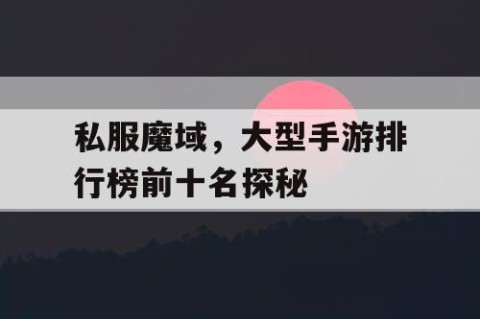 私服魔域，大型手游排行榜前十名探秘