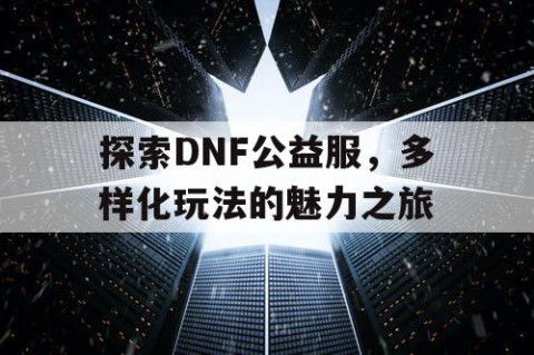 探索DNF公益服，多样化玩法的魅力之旅