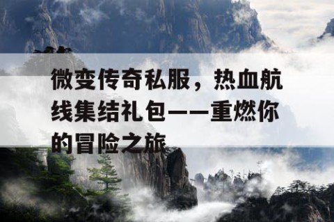 微变传奇私服，热血航线集结礼包——重燃你的冒险之旅