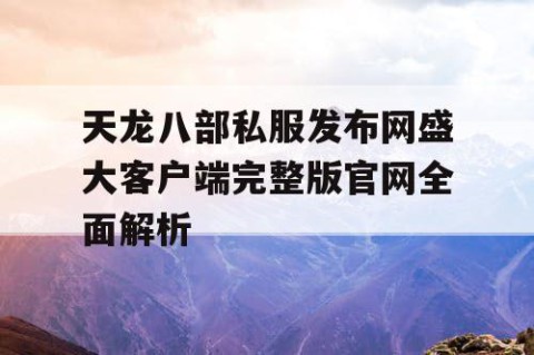 天龙八部私服发布网盛大客户端完整版官网全面解析