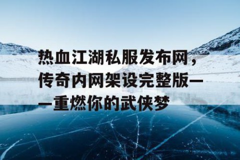 热血江湖私服发布网，传奇内网架设完整版——重燃你的武侠梦