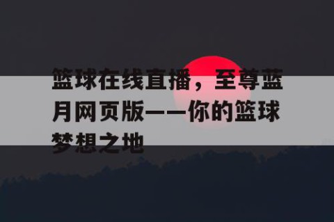 篮球在线直播，至尊蓝月网页版——你的篮球梦想之地