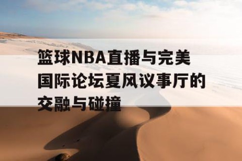 篮球NBA直播与完美国际论坛夏风议事厅的交融与碰撞