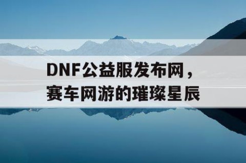 DNF公益服发布网，赛车网游的璀璨星辰