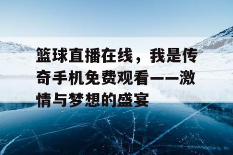 篮球直播在线，我是传奇手机免费观看——激情与梦想的盛宴