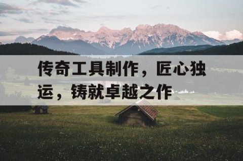 传奇工具制作，匠心独运，铸就卓越之作