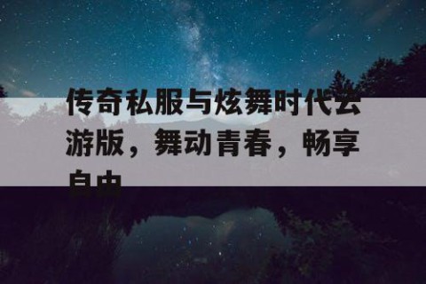 传奇私服与炫舞时代云游版,舞动青春,畅享自由