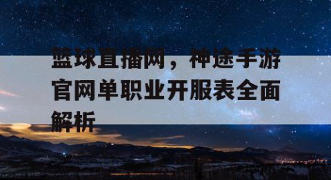 篮球直播网，神途手游官网单职业开服表全面解析