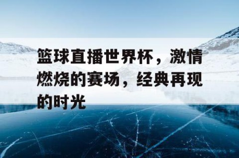 篮球直播世界杯,激情燃烧的赛场,经典再现的时光