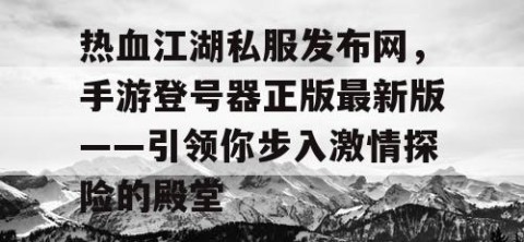 热血江湖私服发布网，手游登号器正版最新版——引领你步入激情探险的殿堂