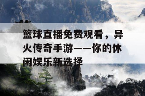 篮球直播免费观看，异火传奇手游——你的休闲娱乐新选择