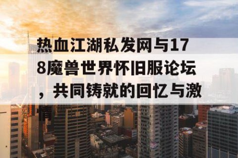 热血江湖私发网与178魔兽世界怀旧服论坛，共同铸就的回忆与激情