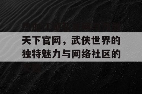 热血江湖私发网与刀剑天下官网，武侠世界的独特魅力与网络社区的交融