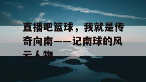 直播吧篮球，我就是传奇向南——记南球的风云人物