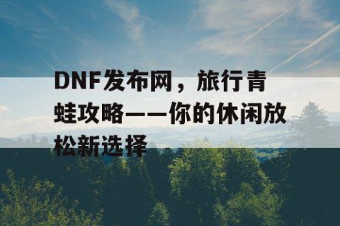 DNF发布网，旅行青蛙攻略——你的休闲放松新选择
