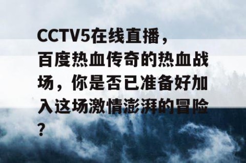 CCTV5在线直播，百度热血传奇的热血战场，你是否已准备好加入这场激情澎湃的冒险？