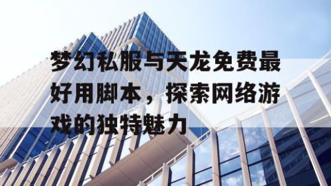 梦幻私服与天龙免费最好用脚本，探索网络游戏的独特魅力