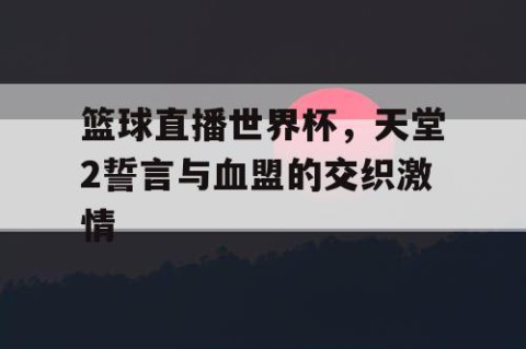 篮球直播世界杯，天堂2誓言与血盟的交织激情