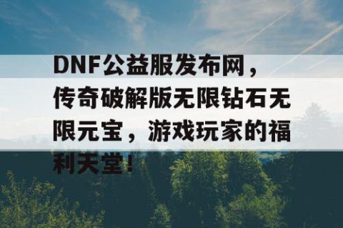 DNF公益服发布网，传奇破解版无限钻石无限元宝，游戏玩家的福利天堂！