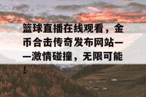 篮球直播在线观看，金币合击传奇发布网站——激情碰撞，无限可能！