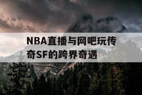 NBA直播与网吧玩传奇SF的跨界奇遇