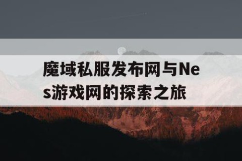 魔域私服发布网与Nes游戏网的探索之旅