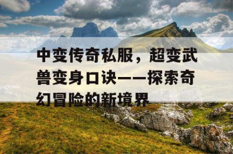 中变传奇私服，超变武兽变身口诀——探索奇幻冒险的新境界