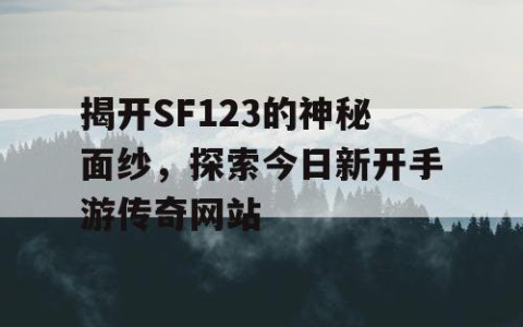 揭开SF123的神秘面纱，探索今日新开手游传奇网站