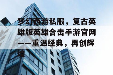 梦幻西游私服，复古英雄版英雄合击手游官网——重温经典，再创辉煌