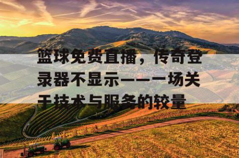 篮球免费直播，传奇登录器不显示——一场关于技术与服务的较量
