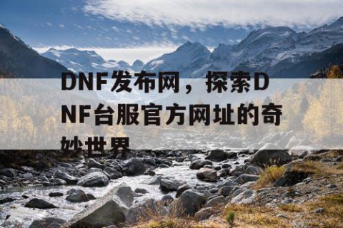 DNF发布网，探索DNF台服官方网址的奇妙世界