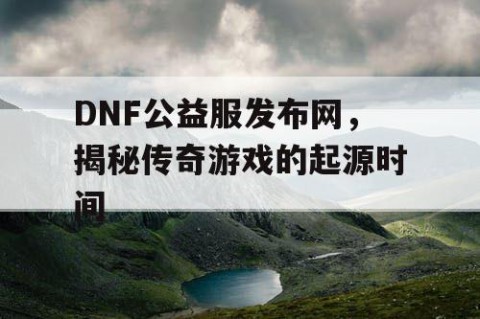 DNF公益服发布网，揭秘传奇游戏的起源时间