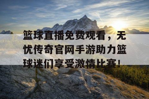 篮球直播免费观看，无忧传奇官网手游助力篮球迷们享受激情比赛！