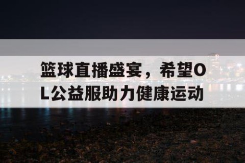 篮球直播盛宴，希望OL公益服助力健康运动