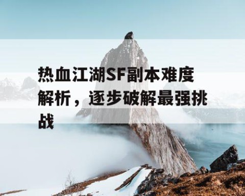 热血江湖SF副本难度解析，逐步破解最强挑战