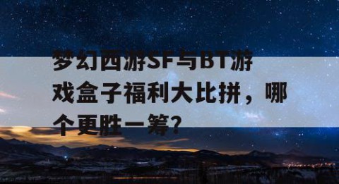 梦幻西游SF与BT游戏盒子福利大比拼，哪个更胜一筹？